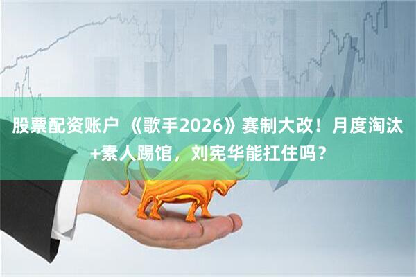 股票配资账户 《歌手2026》赛制大改！月度淘汰+素人踢馆，刘宪华能扛住吗？