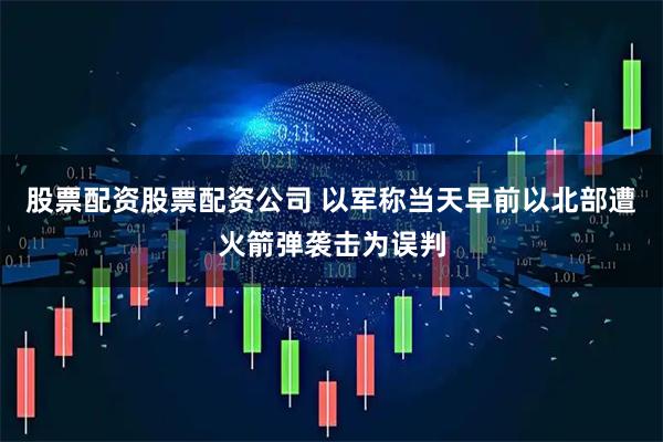股票配资股票配资公司 以军称当天早前以北部遭火箭弹袭击为误判