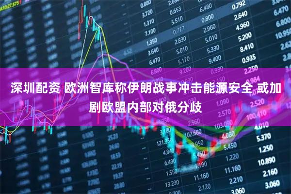 深圳配资 欧洲智库称伊朗战事冲击能源安全 或加剧欧盟内部对俄分歧