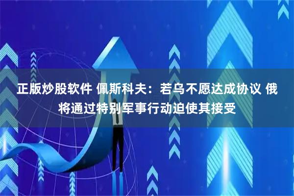 正版炒股软件 佩斯科夫：若乌不愿达成协议 俄将通过特别军事行动迫使其接受