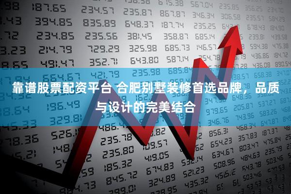 靠谱股票配资平台 合肥别墅装修首选品牌，品质与设计的完美结合