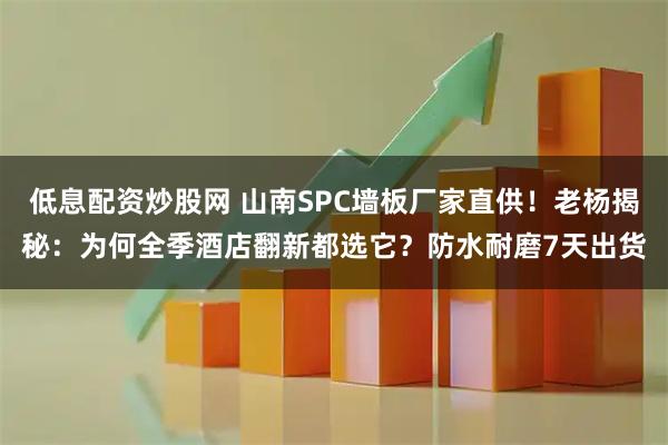 低息配资炒股网 山南SPC墙板厂家直供！老杨揭秘：为何全季酒店翻新都选它？防水耐磨7天出货