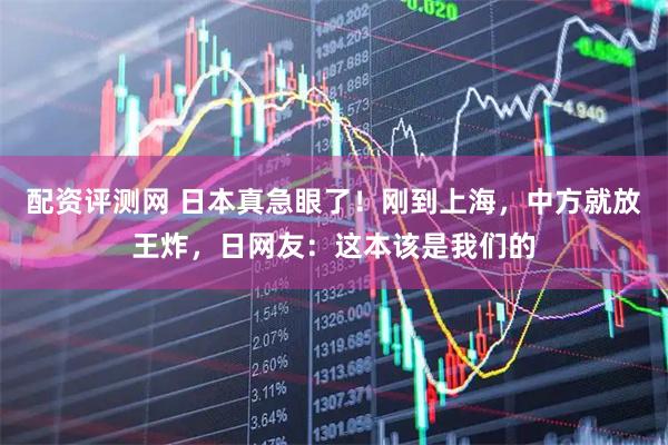 配资评测网 日本真急眼了！刚到上海，中方就放王炸，日网友：这本该是我们的