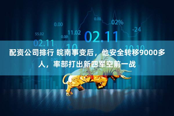 配资公司排行 皖南事变后，他安全转移9000多人，率部打出新四军空前一战