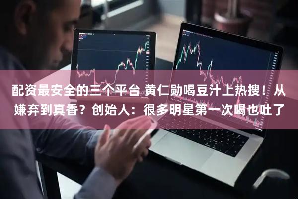 配资最安全的三个平台 黄仁勋喝豆汁上热搜！从嫌弃到真香？创始人：很多明星第一次喝也吐了