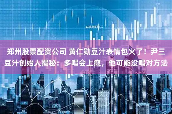 郑州股票配资公司 黄仁勋豆汁表情包火了！尹三豆汁创始人揭秘：多喝会上瘾，他可能没喝对方法