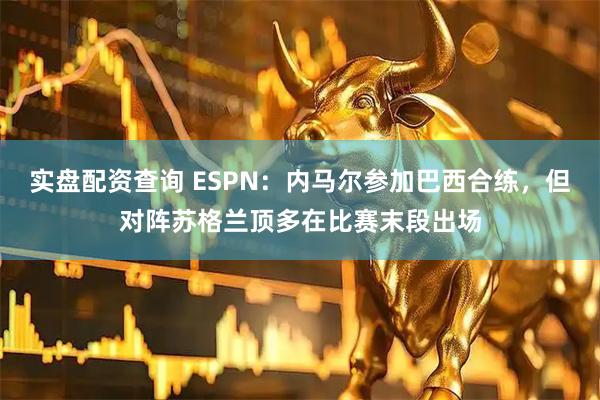 实盘配资查询 ESPN：内马尔参加巴西合练，但对阵苏格兰顶多在比赛末段出场