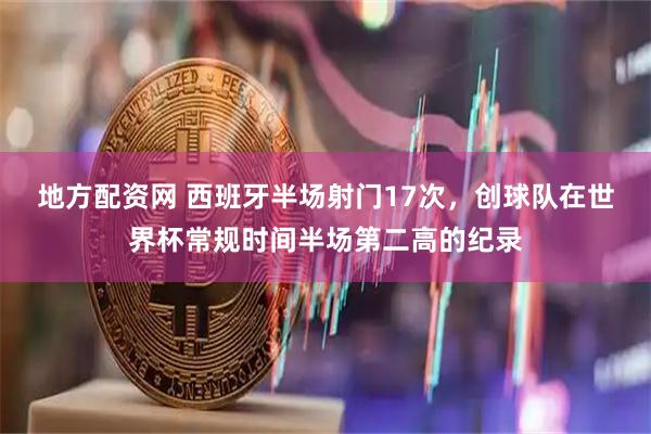 地方配资网 西班牙半场射门17次，创球队在世界杯常规时间半场第二高的纪录