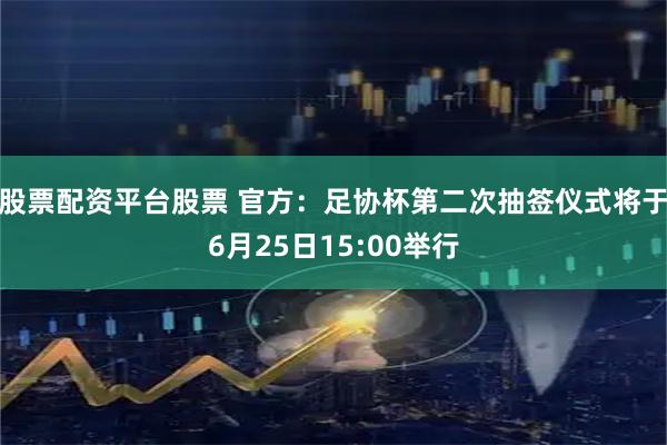 股票配资平台股票 官方：足协杯第二次抽签仪式将于6月25日15:00举行