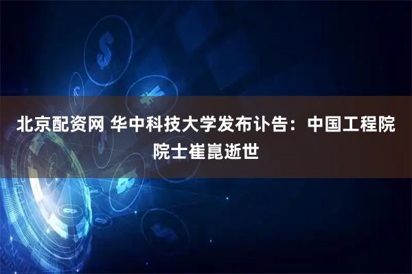 北京配资网 华中科技大学发布讣告：中国工程院院士崔崑逝世