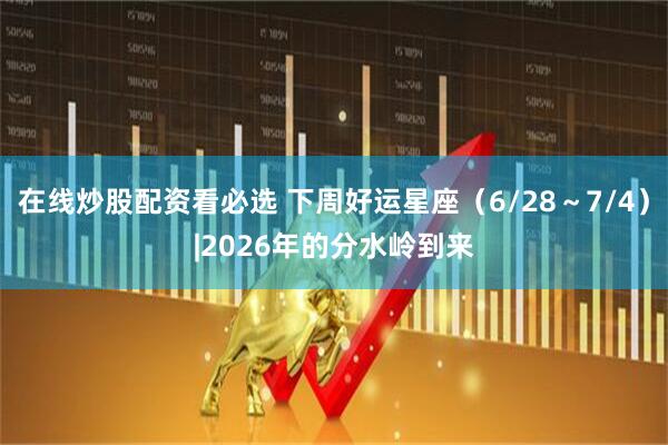 在线炒股配资看必选 下周好运星座（6/28～7/4）|2026年的分水岭到来