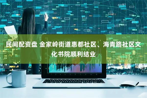民间配资盘 金家岭街道惠都社区、海青路社区文化书院顺利结业
