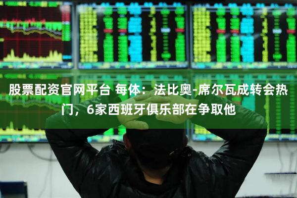股票配资官网平台 每体：法比奥-席尔瓦成转会热门，6家西班牙俱乐部在争取他