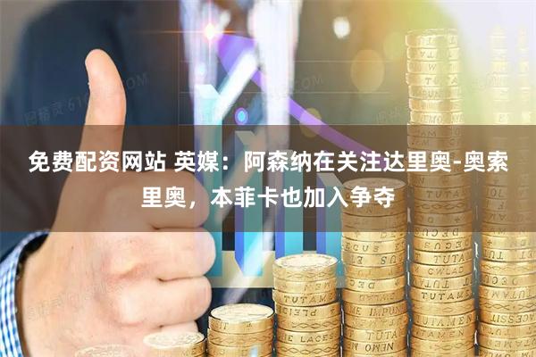 免费配资网站 英媒：阿森纳在关注达里奥-奥索里奥，本菲卡也加入争夺