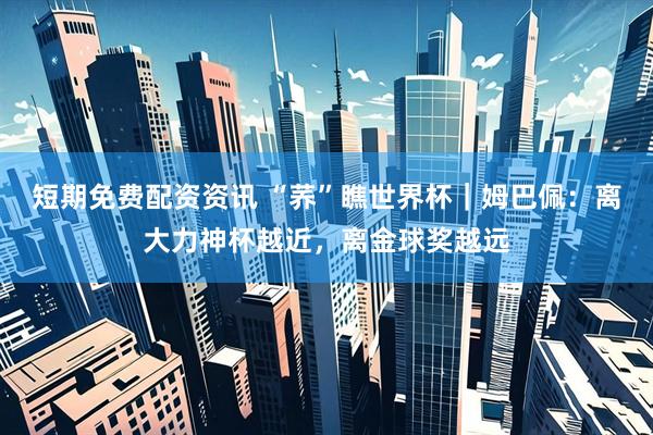 短期免费配资资讯 “荞”瞧世界杯｜姆巴佩：离大力神杯越近，离金球奖越远