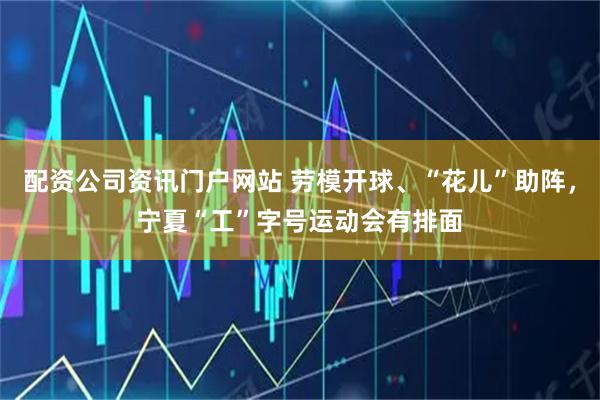 配资公司资讯门户网站 劳模开球、“花儿”助阵，宁夏“工”字号运动会有排面