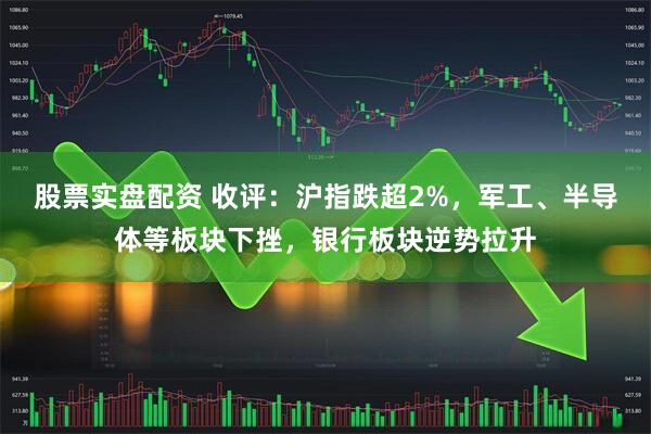 股票实盘配资 收评：沪指跌超2%，军工、半导体等板块下挫，银行板块逆势拉升