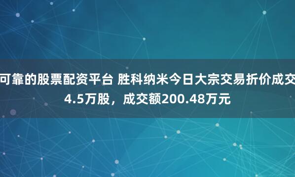可靠的股票配资平台 胜科纳米今日大宗交易折价成交4.5万股，成交额200.48万元