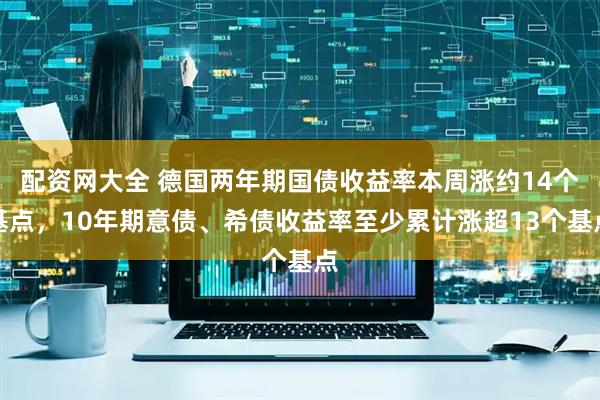 配资网大全 德国两年期国债收益率本周涨约14个基点，10年期意债、希债收益率至少累计涨超13个基点