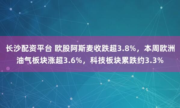 长沙配资平台 欧股阿斯麦收跌超3.8%，本周欧洲油气板块涨超3.6%，科技板块累跌约3.3%