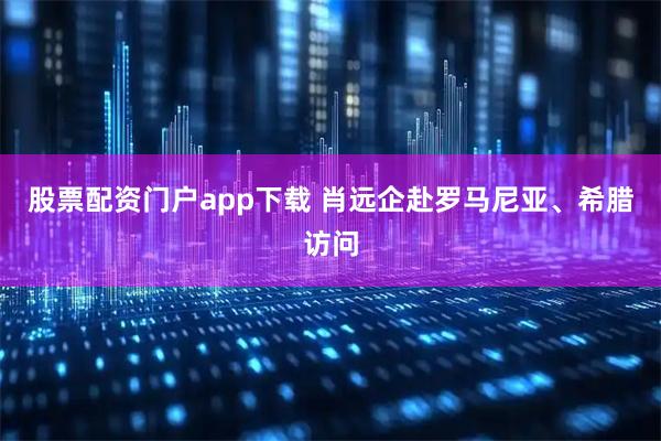 股票配资门户app下载 肖远企赴罗马尼亚、希腊访问