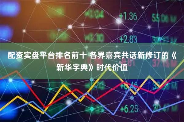 配资实盘平台排名前十 各界嘉宾共话新修订的《新华字典》时代价值