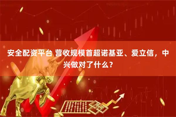 安全配资平台 营收规模首超诺基亚、爱立信，中兴做对了什么？
