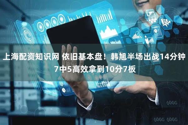 上海配资知识网 依旧基本盘！韩旭半场出战14分钟 7中5高效拿到10分7板